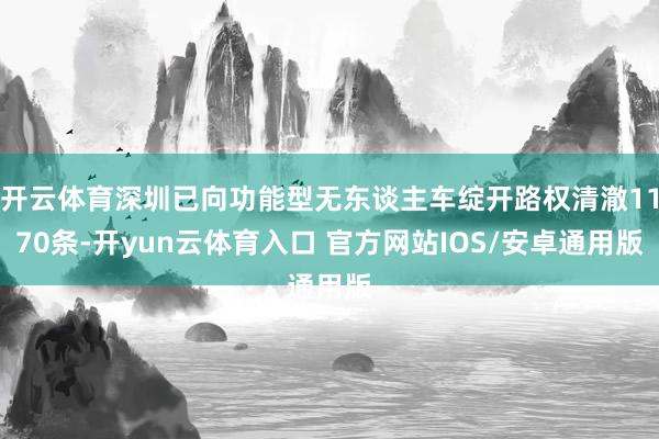 开云体育深圳已向功能型无东谈主车绽开路权清澈1170条-开yun云体育入口 官方网站IOS/安卓通用版