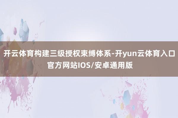 开云体育构建三级授权束缚体系-开yun云体育入口 官方网站IOS/安卓通用版