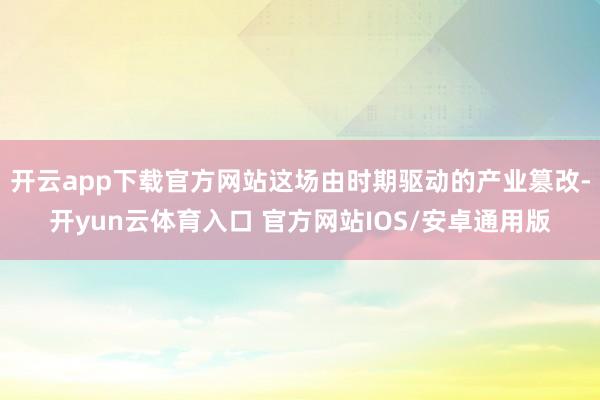 开云app下载官方网站这场由时期驱动的产业篡改-开yun云体育入口 官方网站IOS/安卓通用版