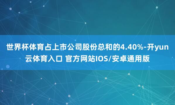 世界杯体育占上市公司股份总和的4.40%-开yun云体育入口 官方网站IOS/安卓通用版
