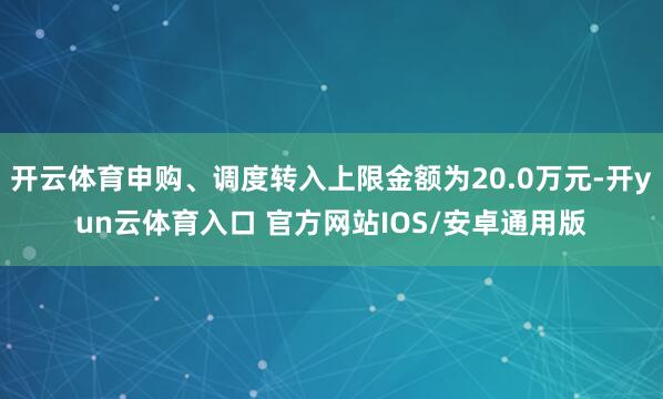 开云体育申购、调度转入上限金额为20.0万元-开yun云体育入口 官方网站IOS/安卓通用版