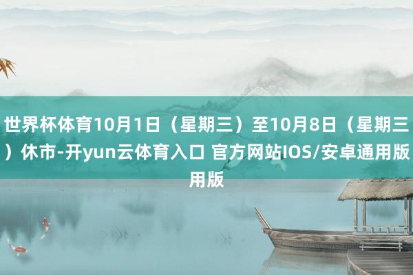 世界杯体育10月1日(星期三)至10月8日(星期三)休市-开yun云体育入口 官方网站IOS/安卓通用版