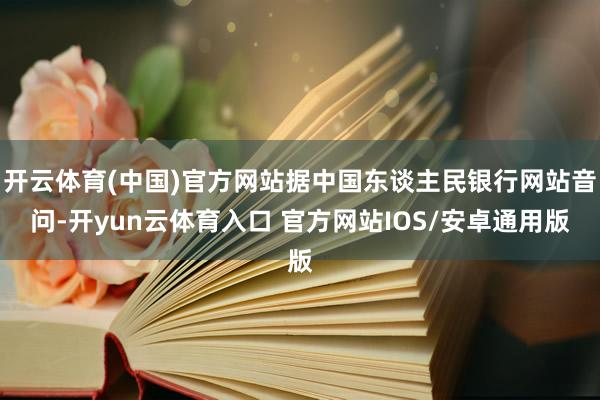 开云体育(中国)官方网站据中国东谈主民银行网站音问-开yun云体育入口 官方网站IOS/安卓通用版
