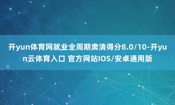 开yun体育网就业全周期肃清得分8.0/10-开yun云体育入口 官方网站IOS/安卓通用版