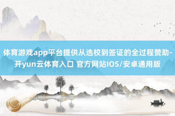 体育游戏app平台提供从选校到签证的全过程赞助-开yun云体育入口 官方网站IOS/安卓通用版