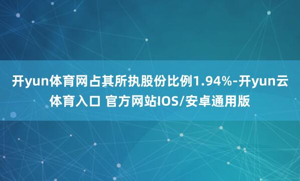 开yun体育网占其所执股份比例1.94%-开yun云体育入口 官方网站IOS/安卓通用版