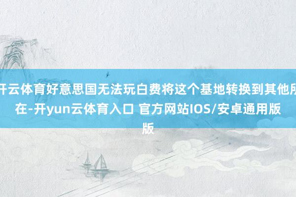 开云体育好意思国无法玩白费将这个基地转换到其他所在-开yun云体育入口 官方网站IOS/安卓通用版