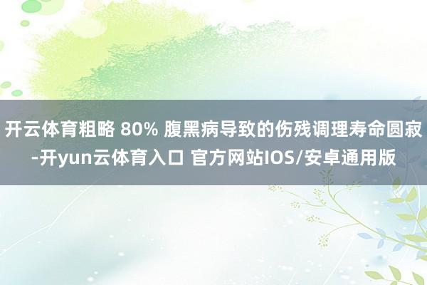 开云体育粗略 80% 腹黑病导致的伤残调理寿命圆寂-开yun云体育入口 官方网站IOS/安卓通用版