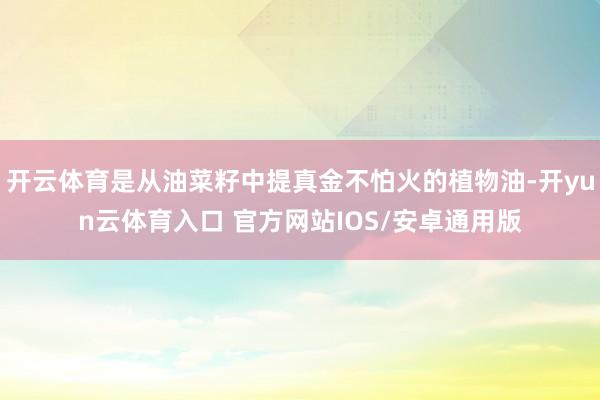 开云体育是从油菜籽中提真金不怕火的植物油-开yun云体育入口 官方网站IOS/安卓通用版