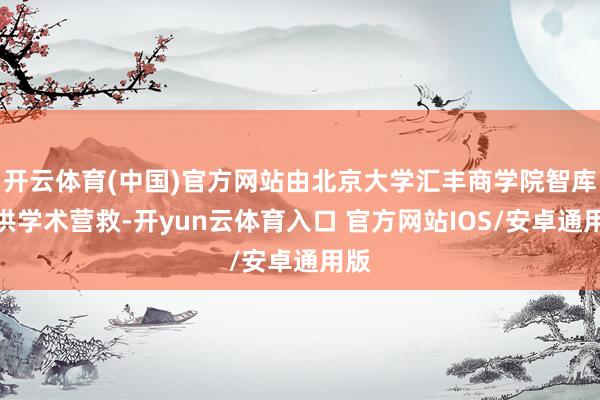 开云体育(中国)官方网站由北京大学汇丰商学院智库提供学术营救-开yun云体育入口 官方网站IOS/安卓通用版