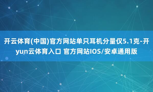 开云体育(中国)官方网站单只耳机分量仅5.1克-开yun云体育入口 官方网站IOS/安卓通用版