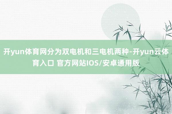 开yun体育网分为双电机和三电机两种-开yun云体育入口 官方网站IOS/安卓通用版