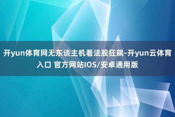 开yun体育网无东谈主机看法股狂飙-开yun云体育入口 官方网站IOS/安卓通用版