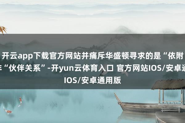 开云app下载官方网站并痛斥华盛顿寻求的是“依附”而非“伙伴关系”-开yun云体育入口 官方网站IOS/安卓通用版