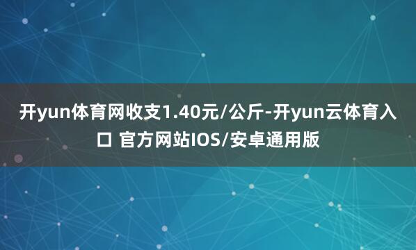 开yun体育网收支1.40元/公斤-开yun云体育入口 官方网站IOS/安卓通用版