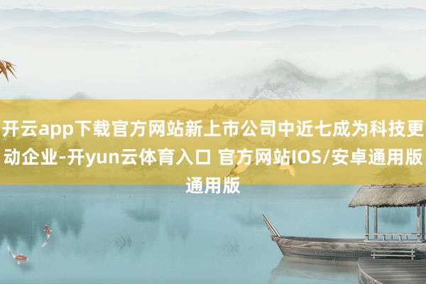 开云app下载官方网站新上市公司中近七成为科技更动企业-开yun云体育入口 官方网站IOS/安卓通用版