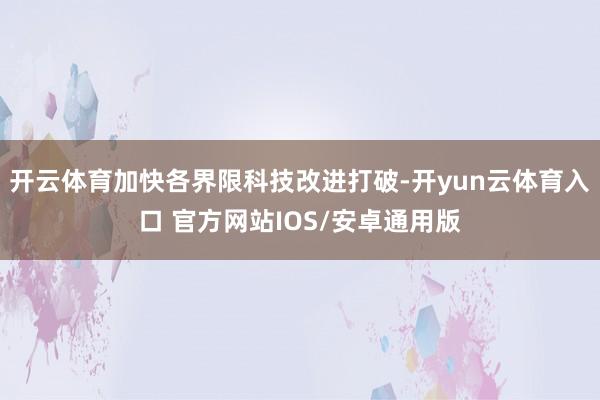 开云体育加快各界限科技改进打破-开yun云体育入口 官方网站IOS/安卓通用版