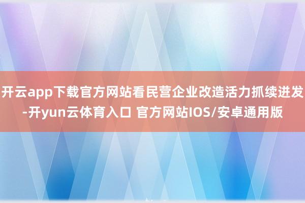 开云app下载官方网站看民营企业改造活力抓续迸发-开yun云体育入口 官方网站IOS/安卓通用版