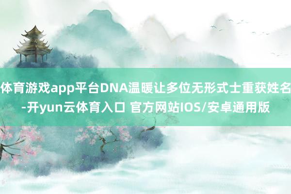 体育游戏app平台DNA温暖让多位无形式士重获姓名-开yun云体育入口 官方网站IOS/安卓通用版