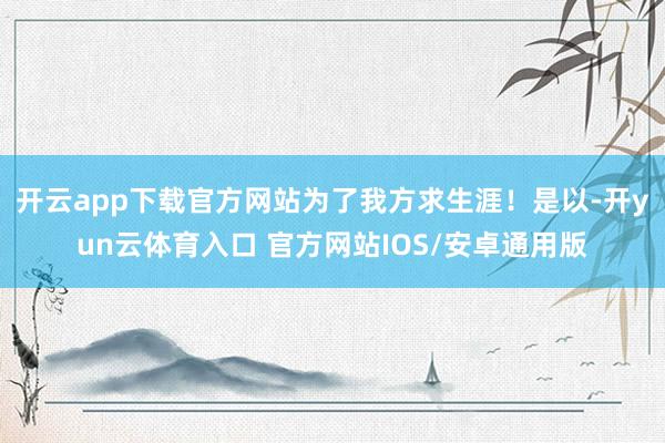开云app下载官方网站为了我方求生涯！是以-开yun云体育入口 官方网站IOS/安卓通用版