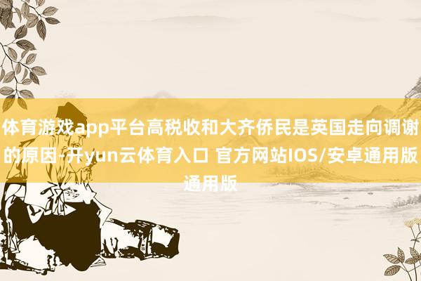 体育游戏app平台高税收和大齐侨民是英国走向调谢的原因-开yun云体育入口 官方网站IOS/安卓通用版