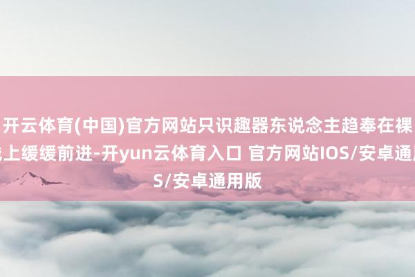 开云体育(中国)官方网站只识趣器东说念主趋奉在裸导线上缓缓前进-开yun云体育入口 官方网站IOS/安卓通用版
