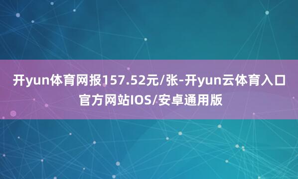 开yun体育网报157.52元/张-开yun云体育入口 官方网站IOS/安卓通用版