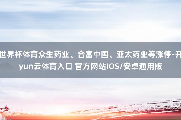 世界杯体育众生药业、合富中国、亚太药业等涨停-开yun云体育入口 官方网站IOS/安卓通用版