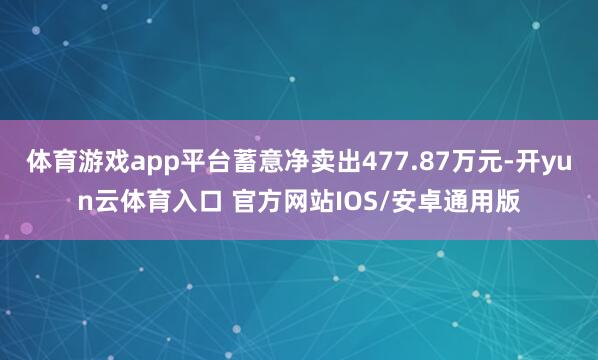 体育游戏app平台蓄意净卖出477.87万元-开yun云体育入口 官方网站IOS/安卓通用版