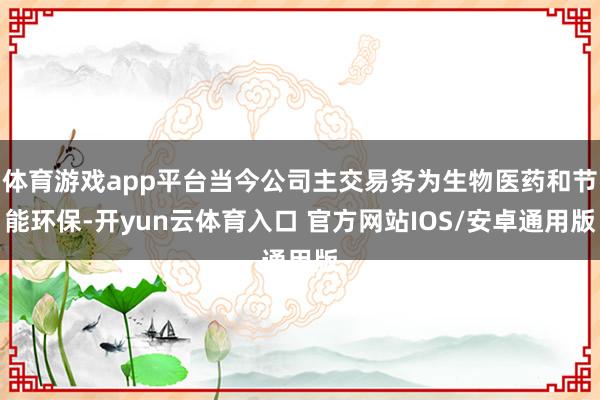 体育游戏app平台当今公司主交易务为生物医药和节能环保-开yun云体育入口 官方网站IOS/安卓通用版