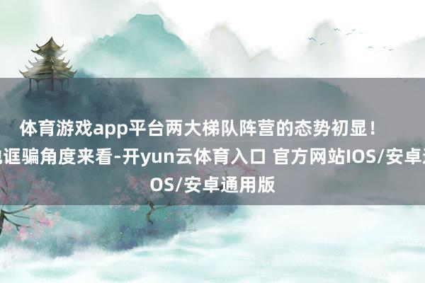 体育游戏app平台两大梯队阵营的态势初显！    从落地诓骗角度来看-开yun云体育入口 官方网站IOS/安卓通用版