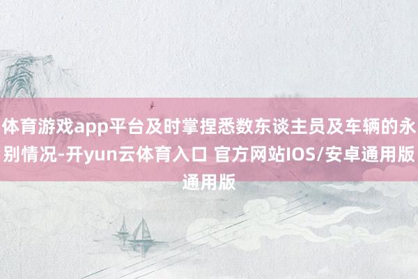 体育游戏app平台及时掌捏悉数东谈主员及车辆的永别情况-开yun云体育入口 官方网站IOS/安卓通用版