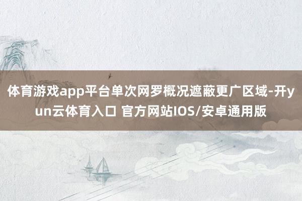 体育游戏app平台单次网罗概况遮蔽更广区域-开yun云体育入口 官方网站IOS/安卓通用版