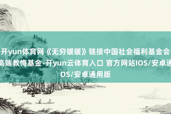 开yun体育网《无穷暖暖》链接中国社会福利基金会伟鸿高端教悔基金-开yun云体育入口 官方网站IOS/安卓通用版
