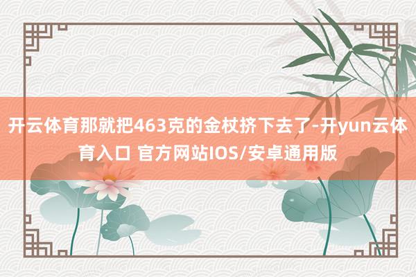 开云体育那就把463克的金杖挤下去了-开yun云体育入口 官方网站IOS/安卓通用版