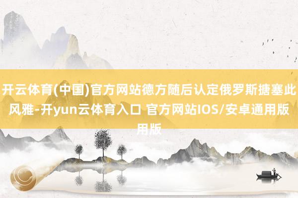 开云体育(中国)官方网站德方随后认定俄罗斯搪塞此风雅-开yun云体育入口 官方网站IOS/安卓通用版