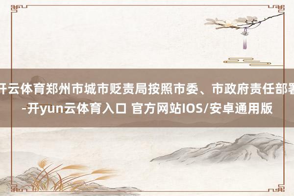 开云体育郑州市城市贬责局按照市委、市政府责任部署-开yun云体育入口 官方网站IOS/安卓通用版