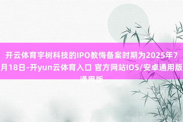 开云体育宇树科技的IPO教悔备案时期为2025年7月18日-开yun云体育入口 官方网站IOS/安卓通用版
