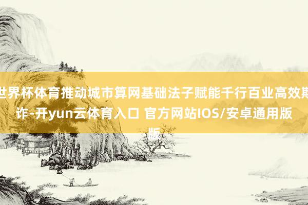 世界杯体育推动城市算网基础法子赋能千行百业高效欺诈-开yun云体育入口 官方网站IOS/安卓通用版