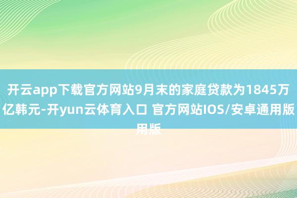 开云app下载官方网站9月末的家庭贷款为1845万亿韩元-开yun云体育入口 官方网站IOS/安卓通用版