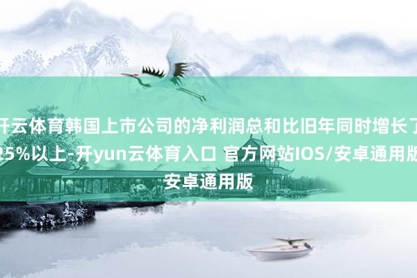 开云体育韩国上市公司的净利润总和比旧年同时增长了25%以上-开yun云体育入口 官方网站IOS/安卓通用版