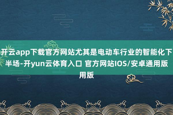 开云app下载官方网站尤其是电动车行业的智能化下半场-开yun云体育入口 官方网站IOS/安卓通用版