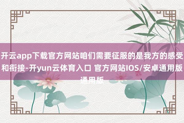 开云app下载官方网站咱们需要征服的是我方的感受和衔接-开yun云体育入口 官方网站IOS/安卓通用版