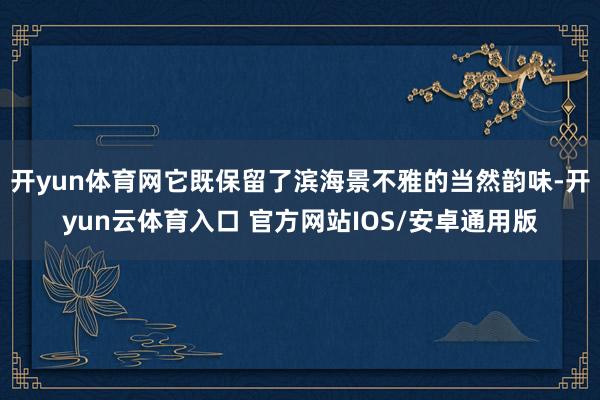 开yun体育网它既保留了滨海景不雅的当然韵味-开yun云体育入口 官方网站IOS/安卓通用版