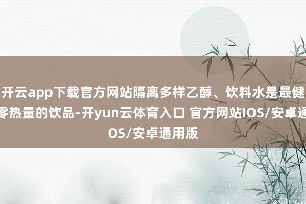 开云app下载官方网站隔离多样乙醇、饮料水是最健康、零热量的饮品-开yun云体育入口 官方网站IOS/安卓通用版