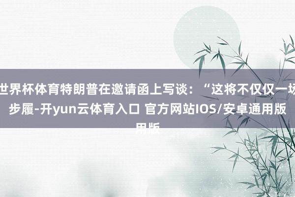 世界杯体育特朗普在邀请函上写谈：“这将不仅仅一场步履-开yun云体育入口 官方网站IOS/安卓通用版