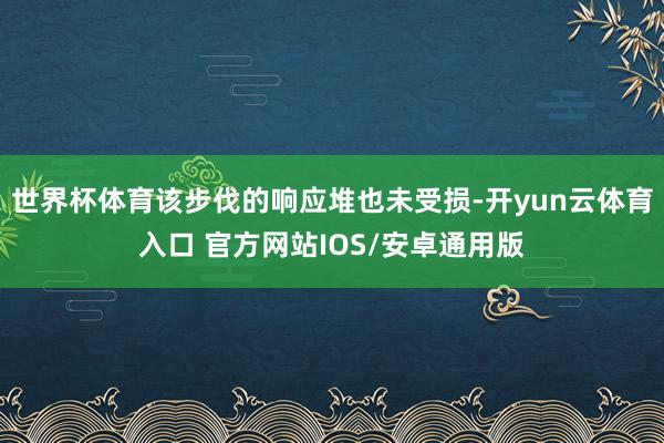世界杯体育该步伐的响应堆也未受损-开yun云体育入口 官方网站IOS/安卓通用版