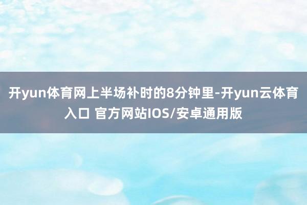 开yun体育网上半场补时的8分钟里-开yun云体育入口 官方网站IOS/安卓通用版
