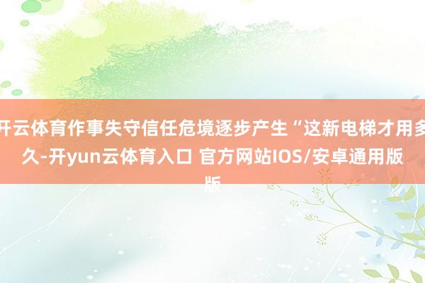 开云体育作事失守信任危境逐步产生“这新电梯才用多久-开yun云体育入口 官方网站IOS/安卓通用版