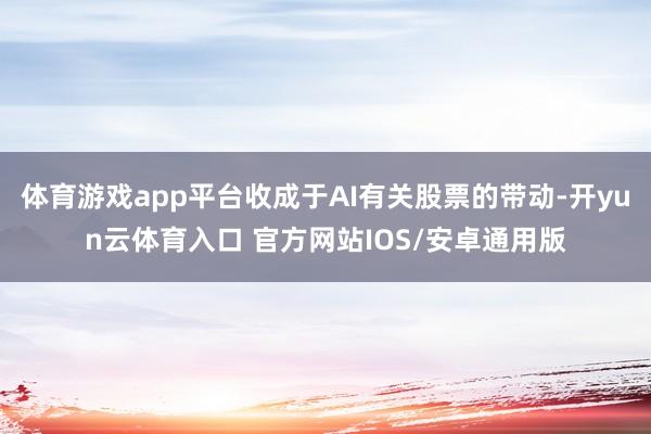 体育游戏app平台收成于AI有关股票的带动-开yun云体育入口 官方网站IOS/安卓通用版